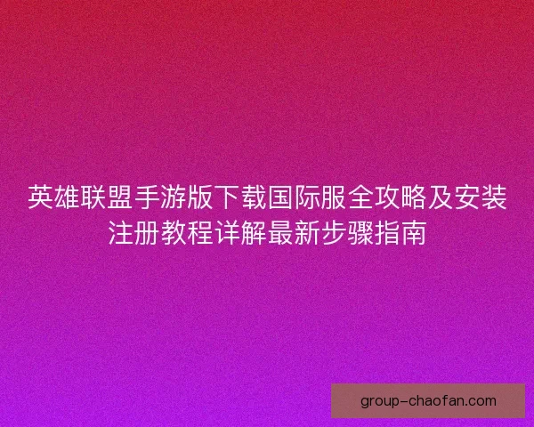 英雄联盟手游版下载国际服全攻略及安装注册教程详解最新步骤指南