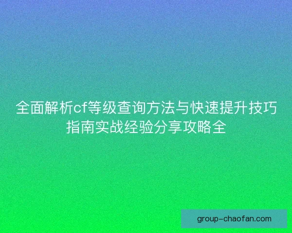 全面解析cf等级查询方法与快速提升技巧指南实战经验分享攻略全