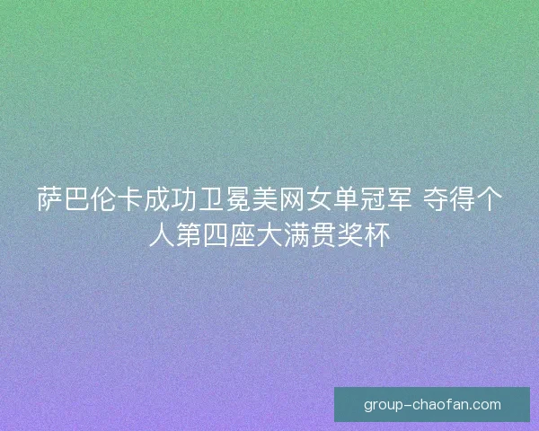 萨巴伦卡成功卫冕美网女单冠军 夺得个人第四座大满贯奖杯