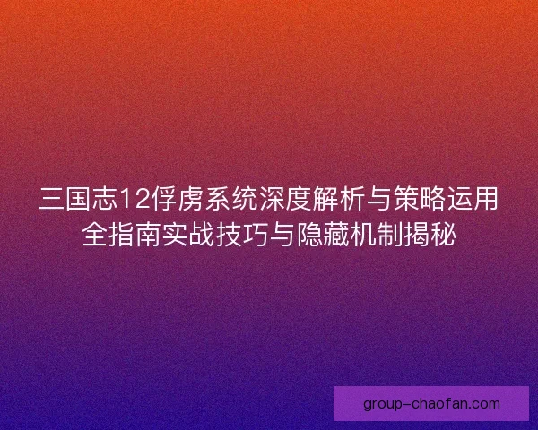 三国志12俘虏系统深度解析与策略运用全指南实战技巧与隐藏机制揭秘