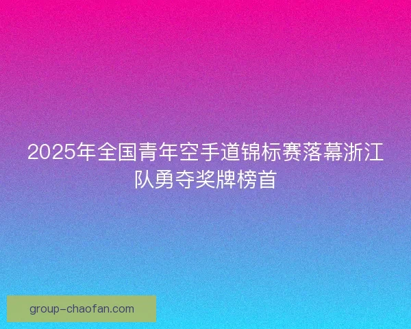 2025年全国青年空手道锦标赛落幕浙江队勇夺奖牌榜首